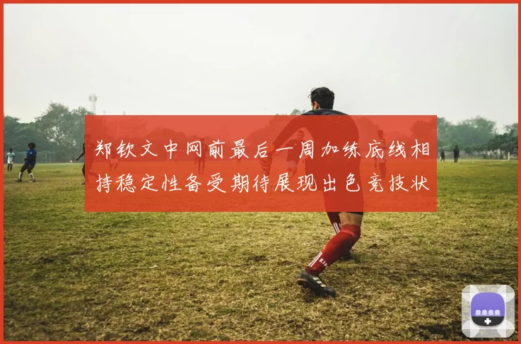 郑钦文中网前最后一周加练底线相持稳定性备受期待展现出色竞技状态